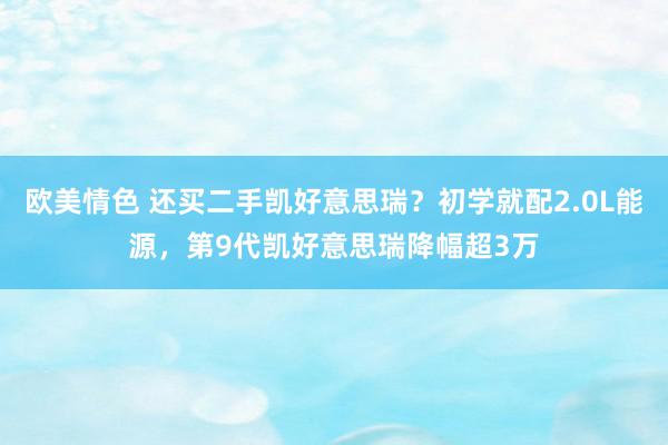 欧美情色 还买二手凯好意思瑞？初学就配2.0L能源，第9代凯好意思瑞降幅超3万