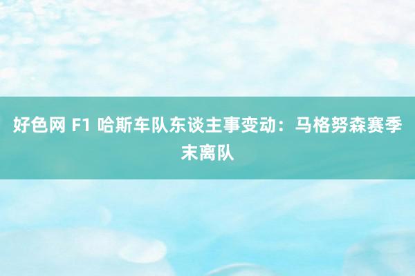 好色网 F1 哈斯车队东谈主事变动：马格努森赛季末离队