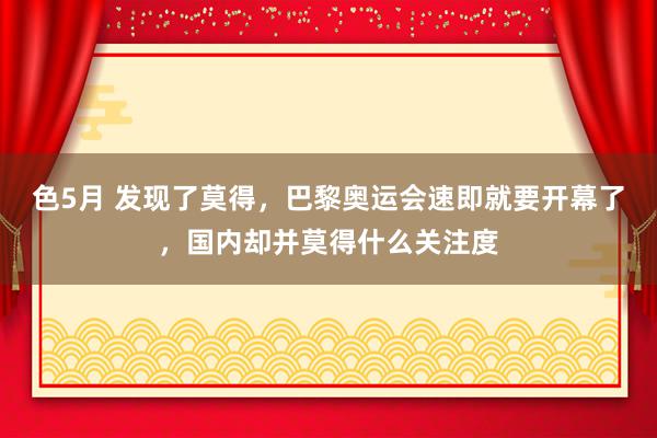 色5月 发现了莫得，巴黎奥运会速即就要开幕了，国内却并莫得什么关注度