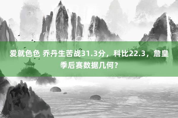 爱就色色 乔丹生苦战31.3分，科比22.3，詹皇季后赛数据几何？