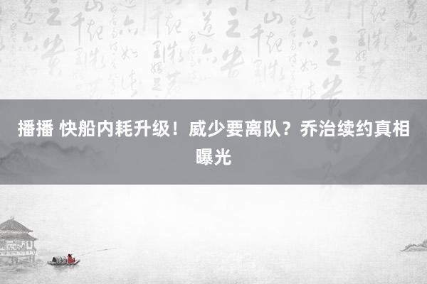 播播 快船内耗升级！威少要离队？乔治续约真相曝光