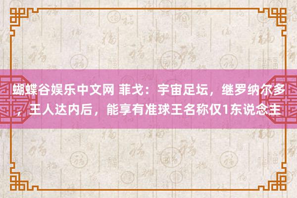 蝴蝶谷娱乐中文网 菲戈：宇宙足坛，继罗纳尔多，王人达内后，能享有准球王名称仅1东说念主