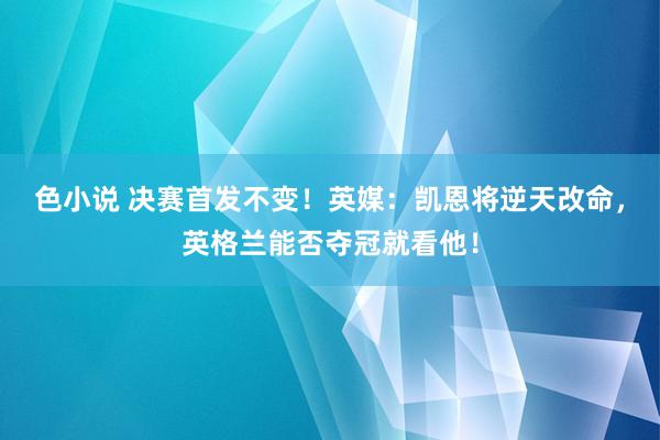 色小说 决赛首发不变！英媒：凯恩将逆天改命，英格兰能否夺冠就看他！