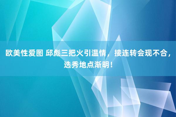 欧美性爱图 邱彪三把火引温情，接连转会现不合，选秀地点渐明！