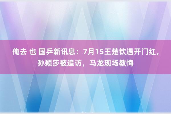 俺去 也 国乒新讯息：7月15王楚钦遇开门红，孙颖莎被追访，马龙现场教悔