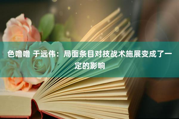 色噜噜 于远伟：局面条目对技战术施展变成了一定的影响