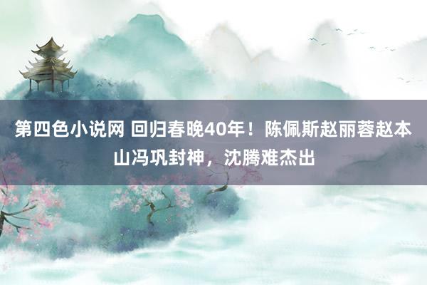 第四色小说网 回归春晚40年！陈佩斯赵丽蓉赵本山冯巩封神，沈腾难杰出