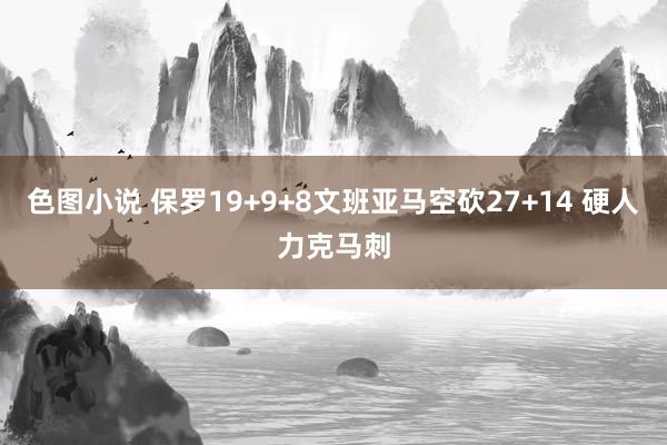 色图小说 保罗19+9+8文班亚马空砍27+14 硬人力克马刺