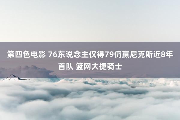 第四色电影 76东说念主仅得79仍赢尼克斯近8年首队 篮网大捷骑士