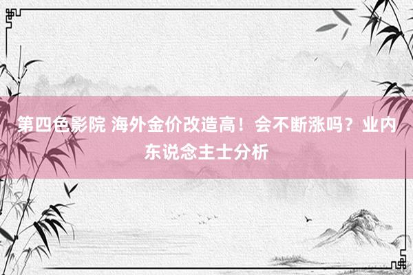 第四色影院 海外金价改造高！会不断涨吗？业内东说念主士分析