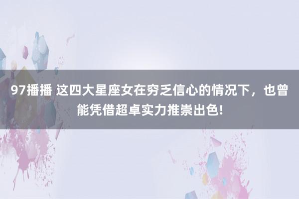 97播播 这四大星座女在穷乏信心的情况下，也曾能凭借超卓实力推崇出色!