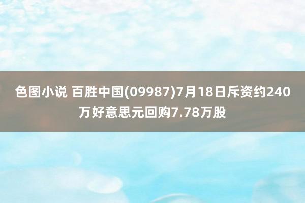 色图小说 百胜中国(09987)7月18日斥资约240万好意思元回购7.78万股