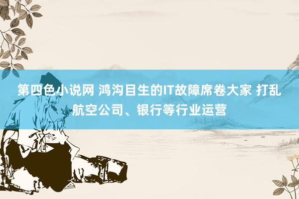 第四色小说网 鸿沟目生的IT故障席卷大家 打乱航空公司、银行等行业运营