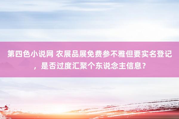 第四色小说网 农展品展免费参不雅但要实名登记，是否过度汇聚个东说念主信息？