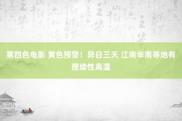 第四色电影 黄色预警！异日三天 江南华南等地有捏续性高温