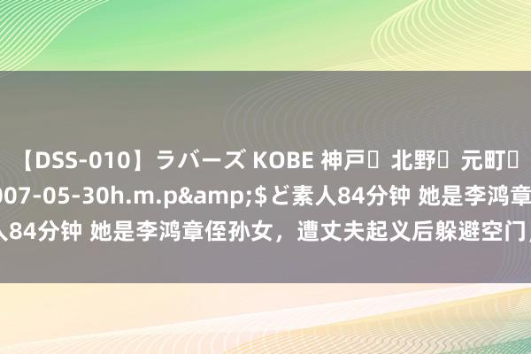 【DSS-010】ラバーズ KOBE 神戸・北野・元町・芦屋編</a>2007-05-30h.m.p&$ど素人84分钟 她是李鸿章侄孙女，遭丈夫起义后躲避空门，活到100多岁