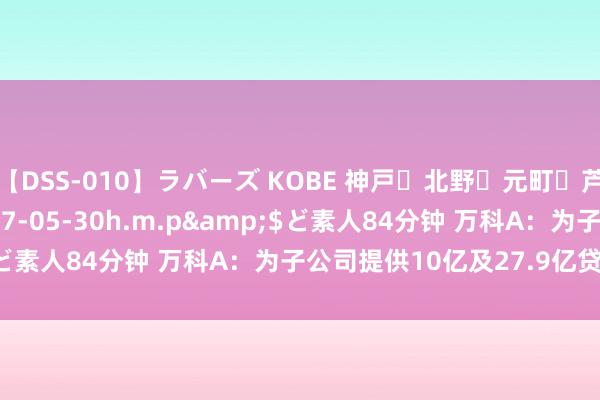 【DSS-010】ラバーズ KOBE 神戸・北野・元町・芦屋編</a>2007-05-30h.m.p&$ど素人84分钟 万科A：为子公司提供10亿及27.9亿贷款担保