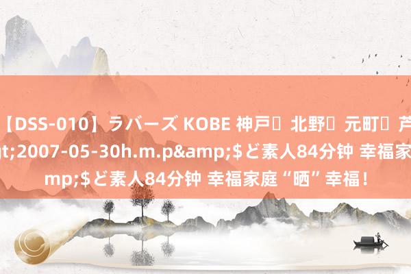 【DSS-010】ラバーズ KOBE 神戸・北野・元町・芦屋編</a>2007-05-30h.m.p&$ど素人84分钟 幸福家庭“晒”幸福！