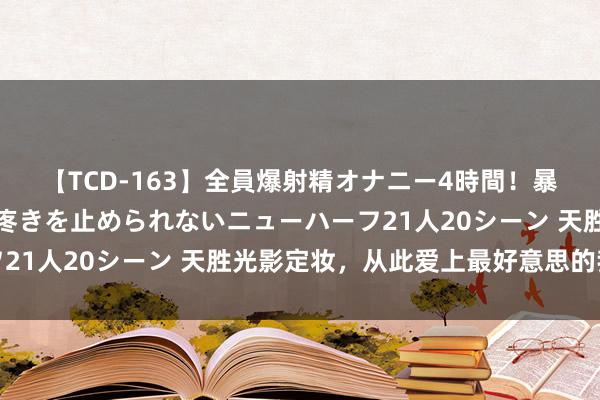 【TCD-163】全員爆射精オナニー4時間！暴発寸前！！ペニクリの疼きを止められないニューハーフ21人20シーン 天胜光影定妆，从此爱上最好意思的我方