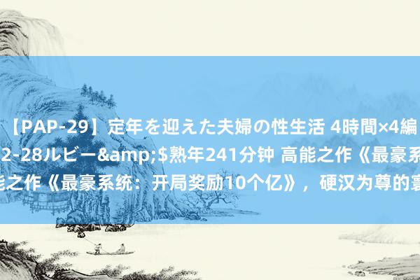 【PAP-29】定年を迎えた夫婦の性生活 4時間×4編</a>2012-02-28ルビー&$熟年241分钟 高能之作《最豪系统：开局奖励10个亿》，硬汉为尊的寰宇，敢不上进吗？！