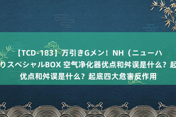 【TCD-183】万引きGメン！NH（ニューハーフ）ペニクリ狩りスペシャルBOX 空气净化器优点和舛误是什么？起底四大危害反作用