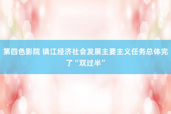 第四色影院 镇江经济社会发展主要主义任务总体完了“双过半”