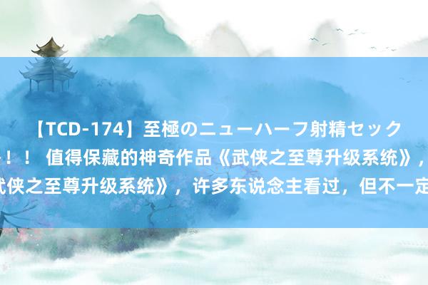 【TCD-174】至極のニューハーフ射精セックス16時間 特別版ベスト！！ 值得保藏的神奇作品《武侠之至尊升级系统》，许多东说念主看过，但不一定看完！