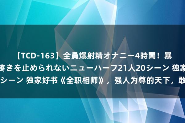 【TCD-163】全員爆射精オナニー4時間！暴発寸前！！ペニクリの疼きを止められないニューハーフ21人20シーン 独家好书《全职相师》，强人为尊的天下，敢不上进吗？！