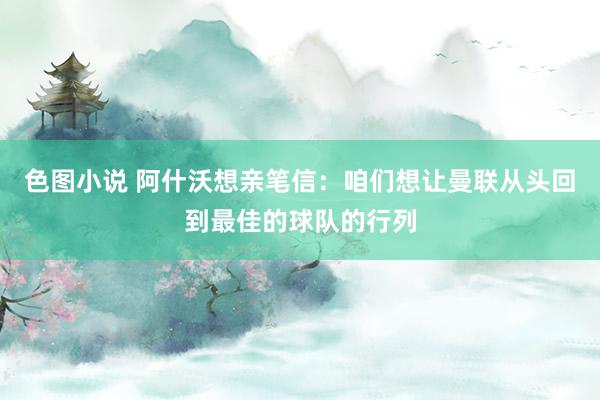 色图小说 阿什沃想亲笔信：咱们想让曼联从头回到最佳的球队的行列