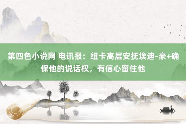 第四色小说网 电讯报：纽卡高层安抚埃迪-豪+确保他的说话权，有信心留住他