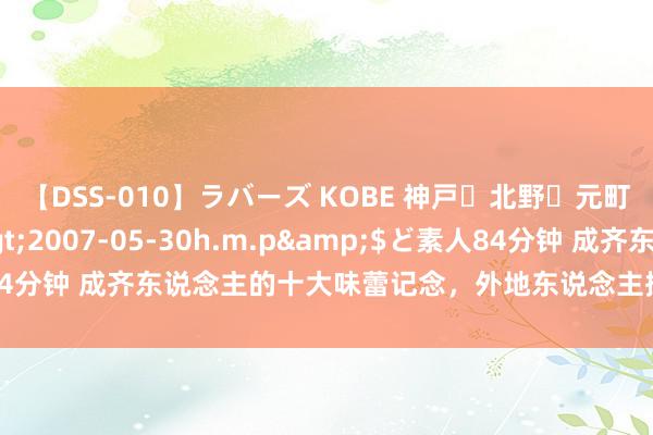 【DSS-010】ラバーズ KOBE 神戸・北野・元町・芦屋編</a>2007-05-30h.m.p&$ど素人84分钟 成齐东说念主的十大味蕾记念，外地东说念主探味成齐的葵花宝典