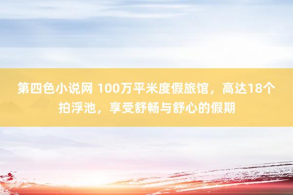 第四色小说网 100万平米度假旅馆，高达18个拍浮池，享受舒畅与舒心的假期