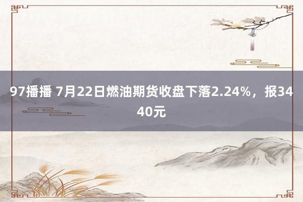 97播播 7月22日燃油期货收盘下落2.24%，报3440元