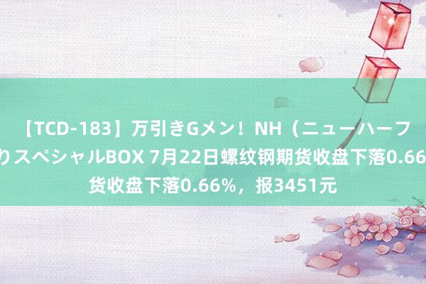 【TCD-183】万引きGメン！NH（ニューハーフ）ペニクリ狩りスペシャルBOX 7月22日螺纹钢期货收盘下落0.66%，报3451元