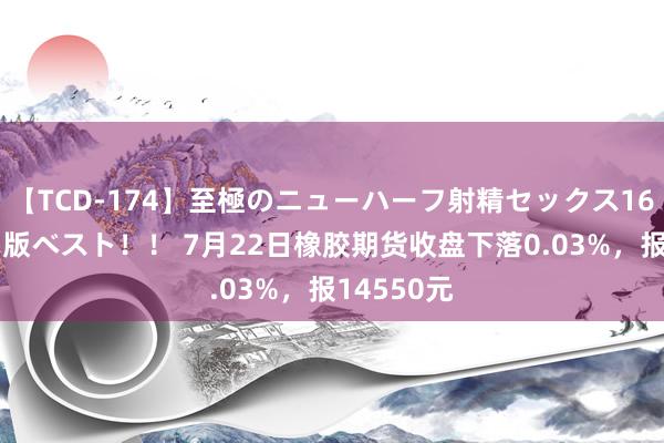 【TCD-174】至極のニューハーフ射精セックス16時間 特別版ベスト！！ 7月22日橡胶期货收盘下落0.03%，报14550元