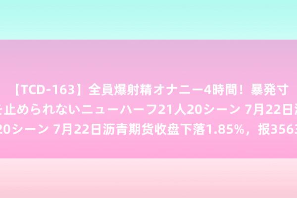 【TCD-163】全員爆射精オナニー4時間！暴発寸前！！ペニクリの疼きを止められないニューハーフ21人20シーン 7月22日沥青期货收盘下落1.85%，报3563元