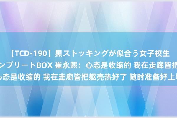 【TCD-190】黒ストッキングが似合う女子校生は美脚ニューハーフ コンプリートBOX 崔永熙：心态是收缩的 我在走廊皆把躯壳热好了 随时准备好上场