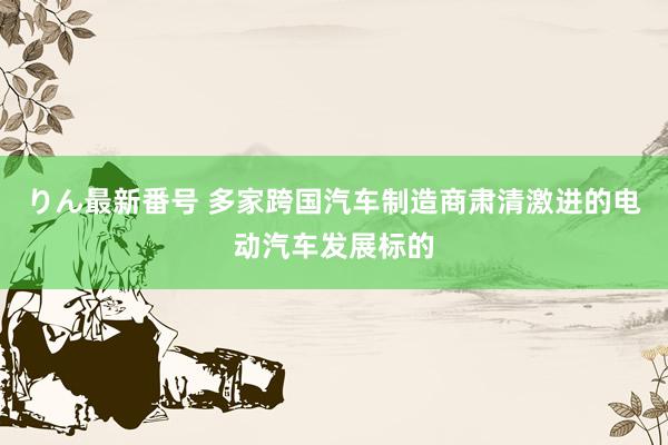 りん最新番号 多家跨国汽车制造商肃清激进的电动汽车发展标的