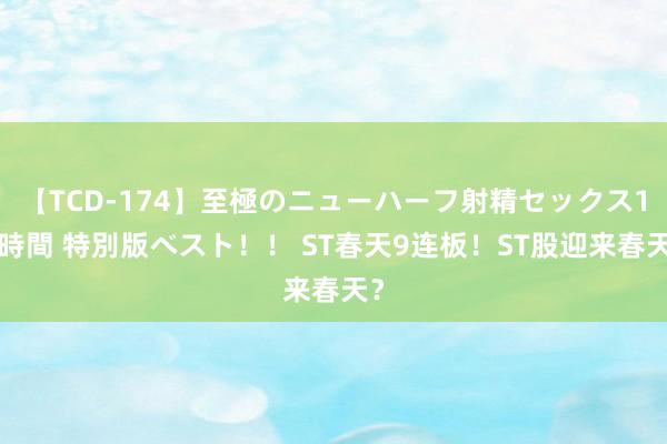 【TCD-174】至極のニューハーフ射精セックス16時間 特別版ベスト！！ ST春天9连板！ST股迎来春天？