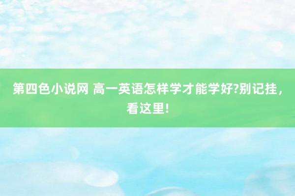 第四色小说网 高一英语怎样学才能学好?别记挂，看这里!