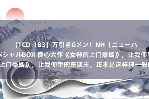 【TCD-183】万引きGメン！NH（ニューハーフ）ペニクリ狩りスペシャルBOX 良心大作《女神的上门豪婿》，让我仰望的东谈主，正本是这样神一般的存在！