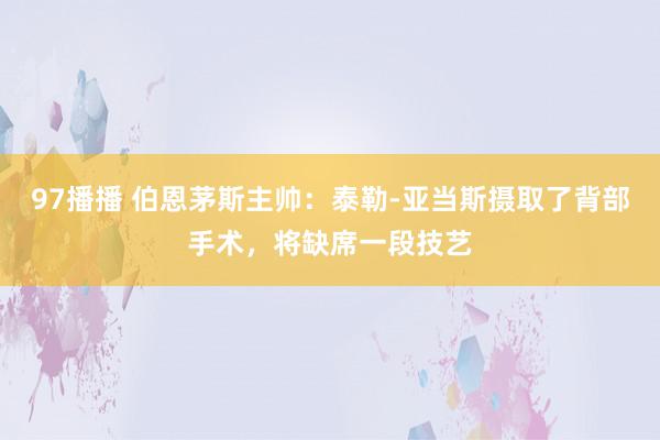 97播播 伯恩茅斯主帅：泰勒-亚当斯摄取了背部手术，将缺席一段技艺