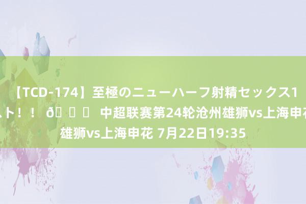 【TCD-174】至極のニューハーフ射精セックス16時間 特別版ベスト！！ 🏆 中超联赛第24轮沧州雄狮vs上海申花 7月22日19:35