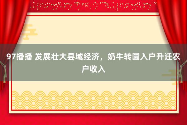 97播播 发展壮大县域经济，奶牛转圜入户升迁农户收入