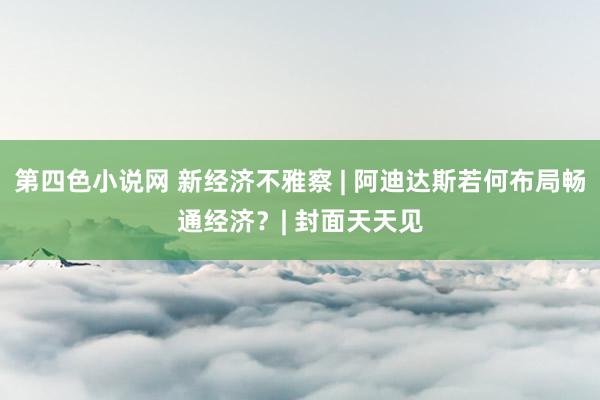 第四色小说网 新经济不雅察 | 阿迪达斯若何布局畅通经济？| 封面天天见