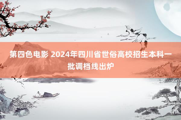 第四色电影 2024年四川省世俗高校招生本科一批调档线出炉