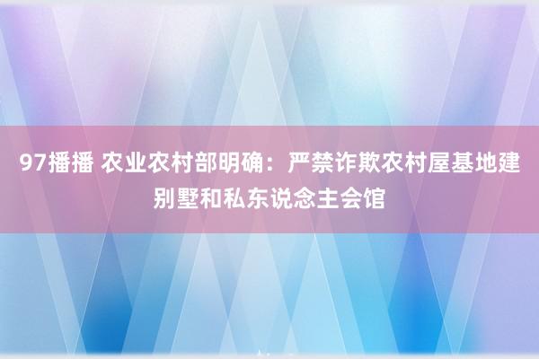 97播播 农业农村部明确：严禁诈欺农村屋基地建别墅和私东说念主会馆