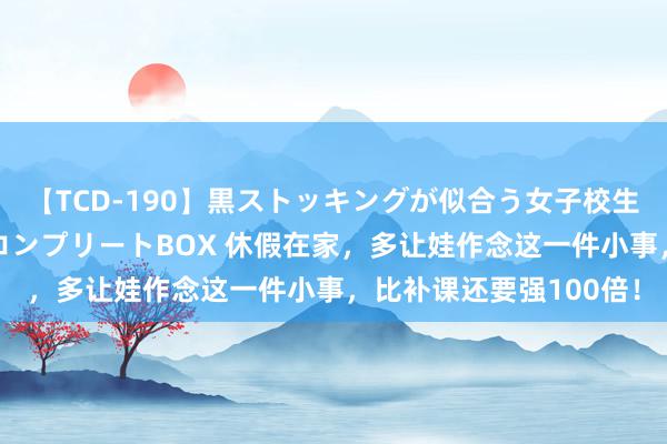 【TCD-190】黒ストッキングが似合う女子校生は美脚ニューハーフ コンプリートBOX 休假在家，多让娃作念这一件小事，比补课还要强100倍！