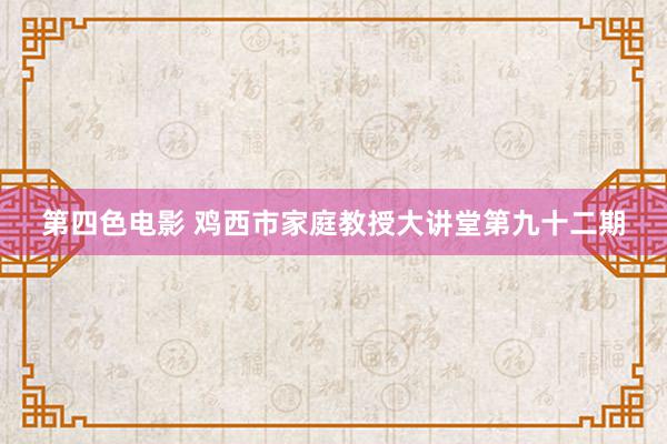 第四色电影 鸡西市家庭教授大讲堂第九十二期