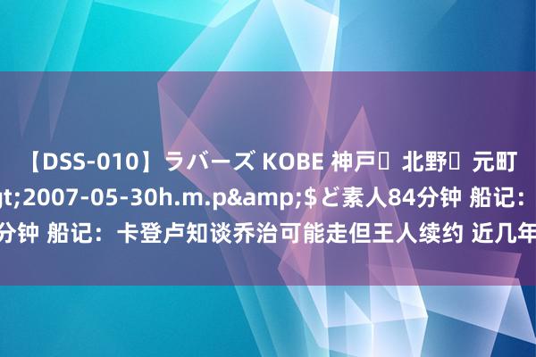 【DSS-010】ラバーズ KOBE 神戸・北野・元町・芦屋編</a>2007-05-30h.m.p&$ど素人84分钟 船记：卡登卢知谈乔治可能走但王人续约 近几年LA交锋都是快船长导